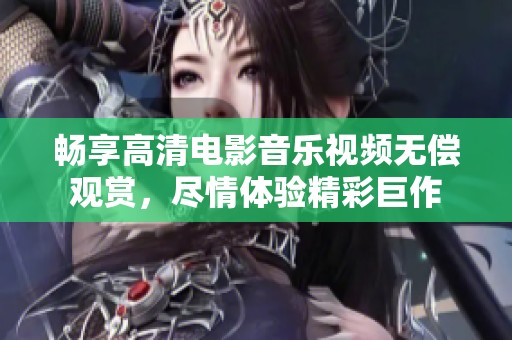畅享高清电影音乐视频无偿观赏，尽情体验精彩巨作
