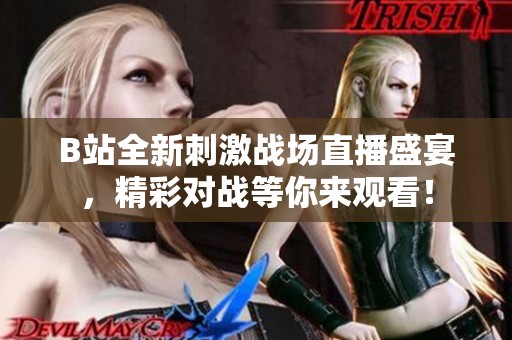 B站全新刺激战场直播盛宴，精彩对战等你来观看！