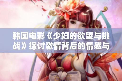 韩国电影《少妇的欲望与挑战》探讨激情背后的情感与挣扎