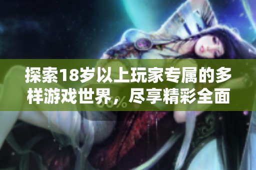 探索18岁以上玩家专属的多样游戏世界，尽享精彩全面的游戏体验