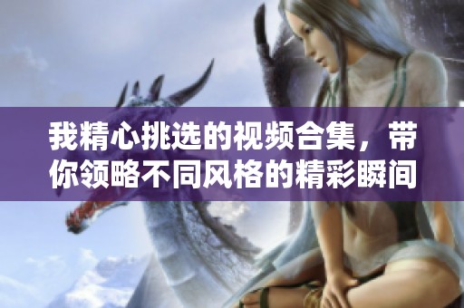我精心挑选的视频合集，带你领略不同风格的精彩瞬间