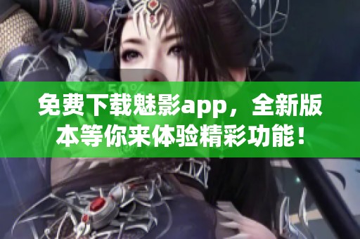 免费下载魅影app，全新版本等你来体验精彩功能！