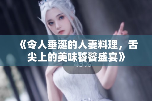 《令人垂涎的人妻料理，舌尖上的美味饕餮盛宴》
