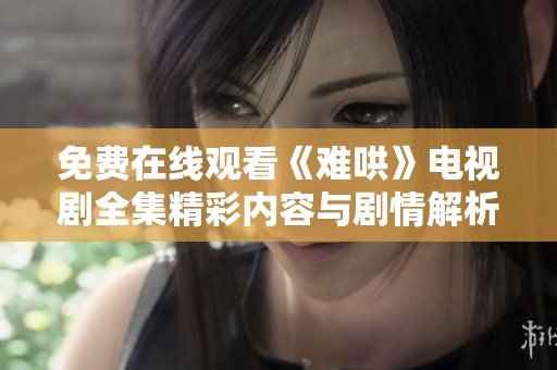 免费在线观看《难哄》电视剧全集精彩内容与剧情解析全在这里
