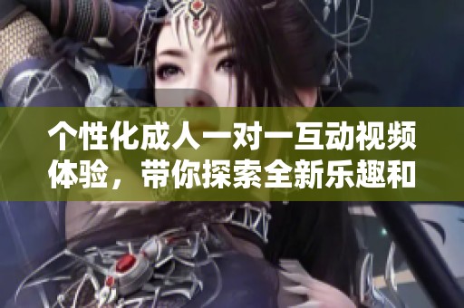 个性化成人一对一互动视频体验，带你探索全新乐趣和激情