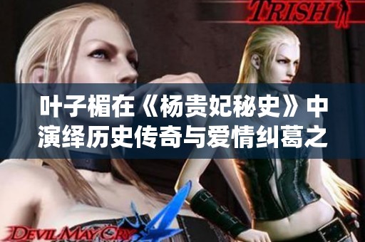 叶子楣在《杨贵妃秘史》中演绎历史传奇与爱情纠葛之美
