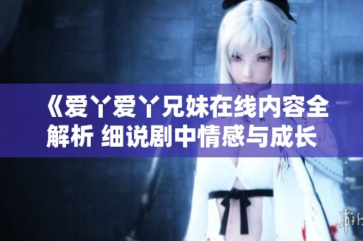 《爱丫爱丫兄妹在线内容全解析 细说剧中情感与成长》