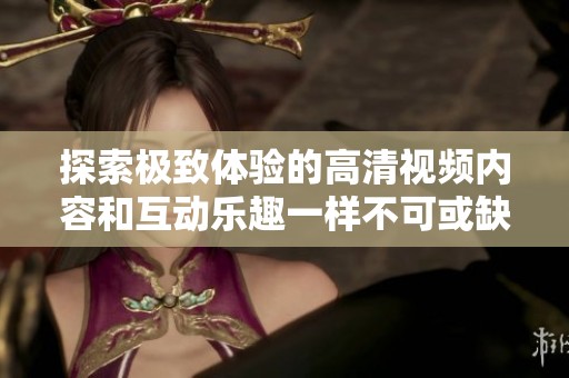 探索极致体验的高清视频内容和互动乐趣一样不可或缺