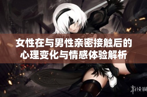 女性在与男性亲密接触后的心理变化与情感体验解析