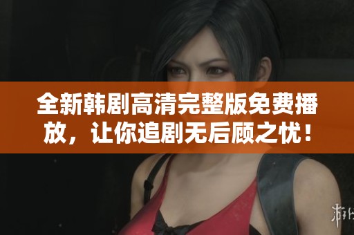 全新韩剧高清完整版免费播放，让你追剧无后顾之忧！