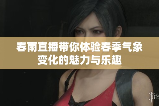 春雨直播带你体验春季气象变化的魅力与乐趣