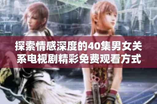 探索情感深度的40集男女关系电视剧精彩免费观看方式揭秘