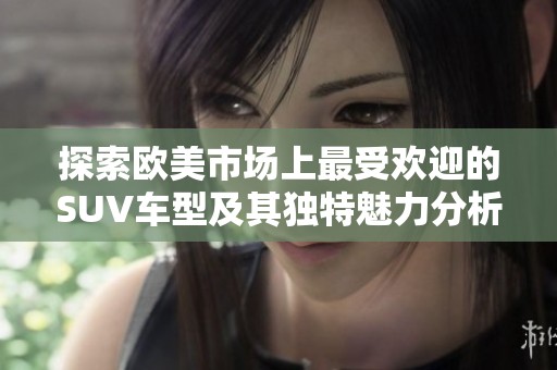探索欧美市场上最受欢迎的SUV车型及其独特魅力分析
