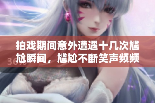 拍戏期间意外遭遇十几次尴尬瞬间，尴尬不断笑声频频