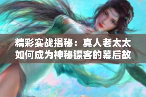 精彩实战揭秘：真人老太太如何成为神秘镖客的幕后故事