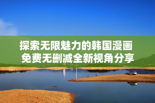 探索无限魅力的韩国漫画 免费无删减全新视角分享