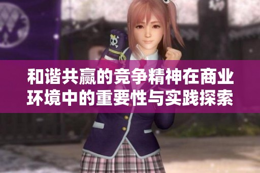 和谐共赢的竞争精神在商业环境中的重要性与实践探索