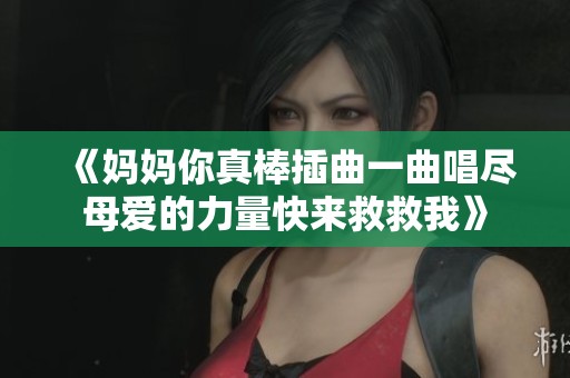 《妈妈你真棒插曲一曲唱尽母爱的力量快来救救我》