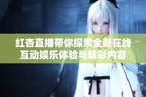 红杏直播带你探索全新在线互动娱乐体验与精彩内容
