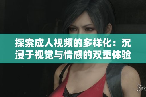 探索成人视频的多样化：沉浸于视觉与情感的双重体验