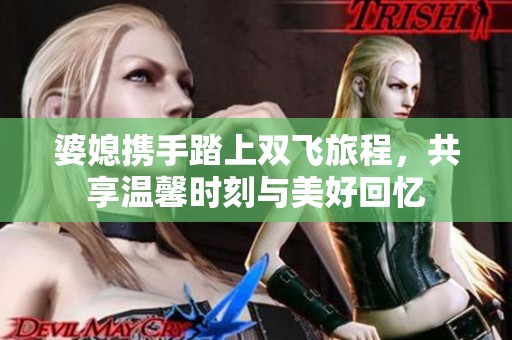 婆媳携手踏上双飞旅程，共享温馨时刻与美好回忆
