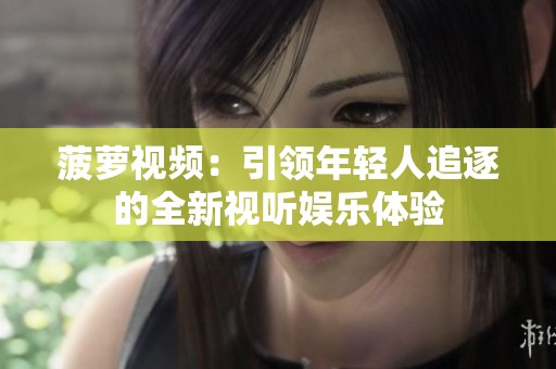 菠萝视频：引领年轻人追逐的全新视听娱乐体验