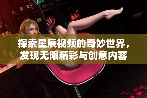 探索星辰视频的奇妙世界，发现无限精彩与创意内容