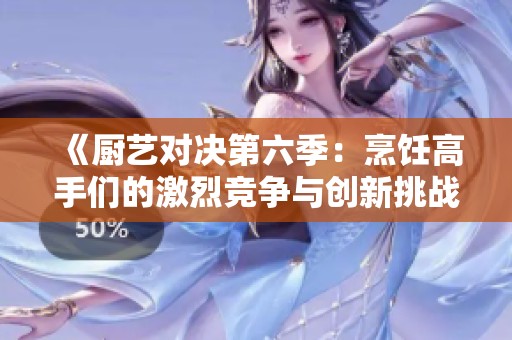 《厨艺对决第六季：烹饪高手们的激烈竞争与创新挑战》