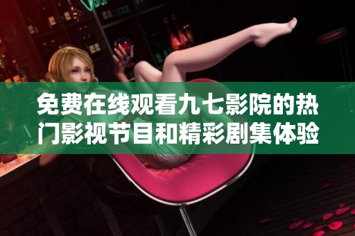 免费在线观看九七影院的热门影视节目和精彩剧集体验