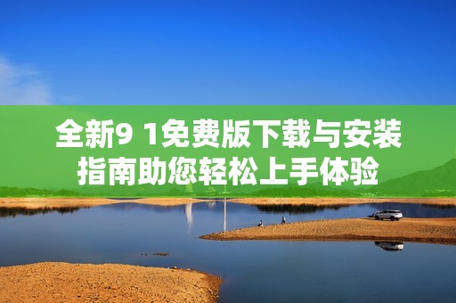 全新9 1免费版下载与安装指南助您轻松上手体验