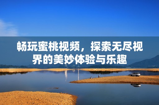 畅玩蜜桃视频，探索无尽视界的美妙体验与乐趣