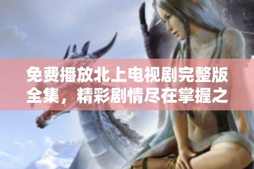 免费播放北上电视剧完整版全集，精彩剧情尽在掌握之中
