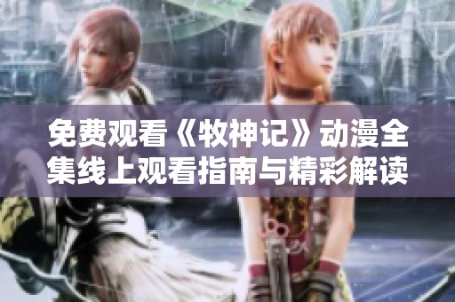 免费观看《牧神记》动漫全集线上观看指南与精彩解读