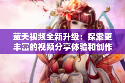蓝天视频全新升级：探索更丰富的视频分享体验和创作可能性