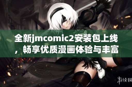 全新jmcomic2安装包上线，畅享优质漫画体验与丰富内容资源
