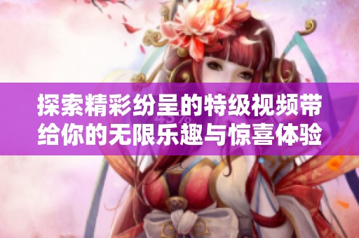 探索精彩纷呈的特级视频带给你的无限乐趣与惊喜体验