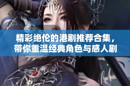 精彩绝伦的港剧推荐合集，带你重温经典角色与感人剧情