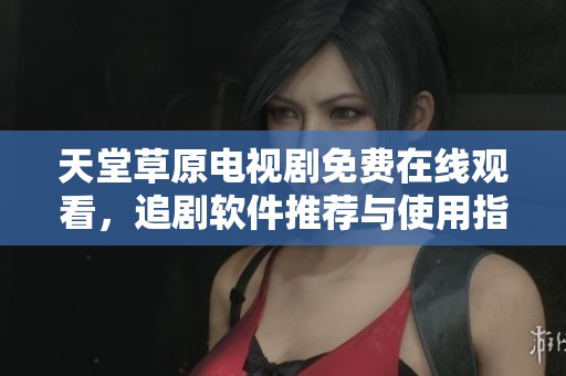 天堂草原电视剧免费在线观看，追剧软件推荐与使用指南