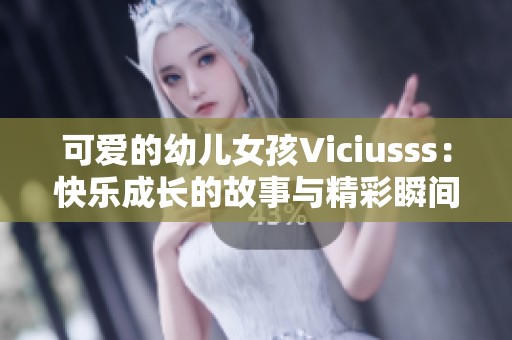 可爱的幼儿女孩Viciusss：快乐成长的故事与精彩瞬间