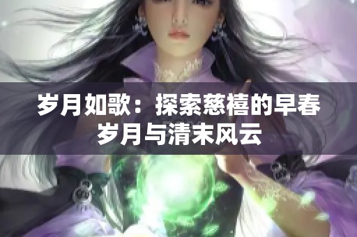 岁月如歌：探索慈禧的早春岁月与清末风云