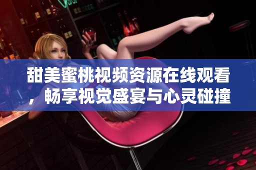 甜美蜜桃视频资源在线观看，畅享视觉盛宴与心灵碰撞