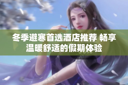 冬季避寒首选酒店推荐 畅享温暖舒适的假期体验