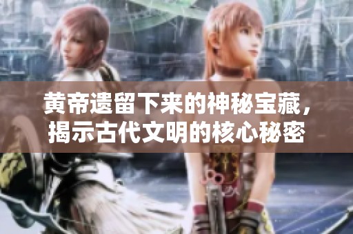 黄帝遗留下来的神秘宝藏，揭示古代文明的核心秘密