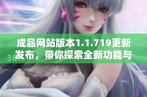 成品网站版本1.1.719更新发布，带你探索全新功能与体验