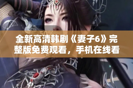 全新高清韩剧《妻子6》完整版免费观看，手机在线看更便捷