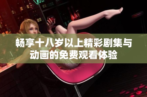 畅享十八岁以上精彩剧集与动画的免费观看体验