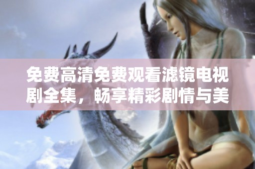 免费高清免费观看滤镜电视剧全集，畅享精彩剧情与美丽画面