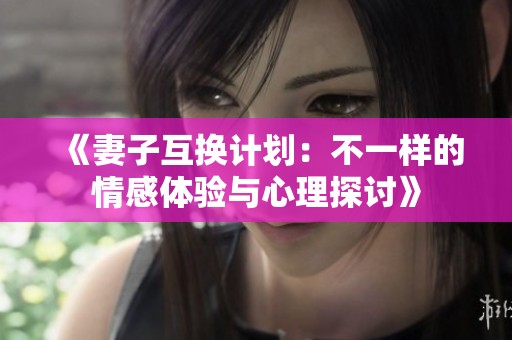 《妻子互换计划：不一样的情感体验与心理探讨》
