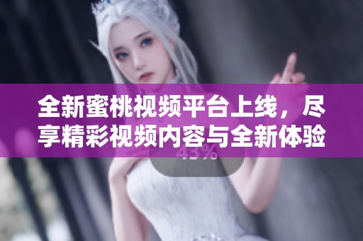 全新蜜桃视频平台上线，尽享精彩视频内容与全新体验