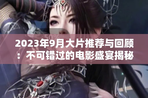 2023年9月大片推荐与回顾：不可错过的电影盛宴揭秘